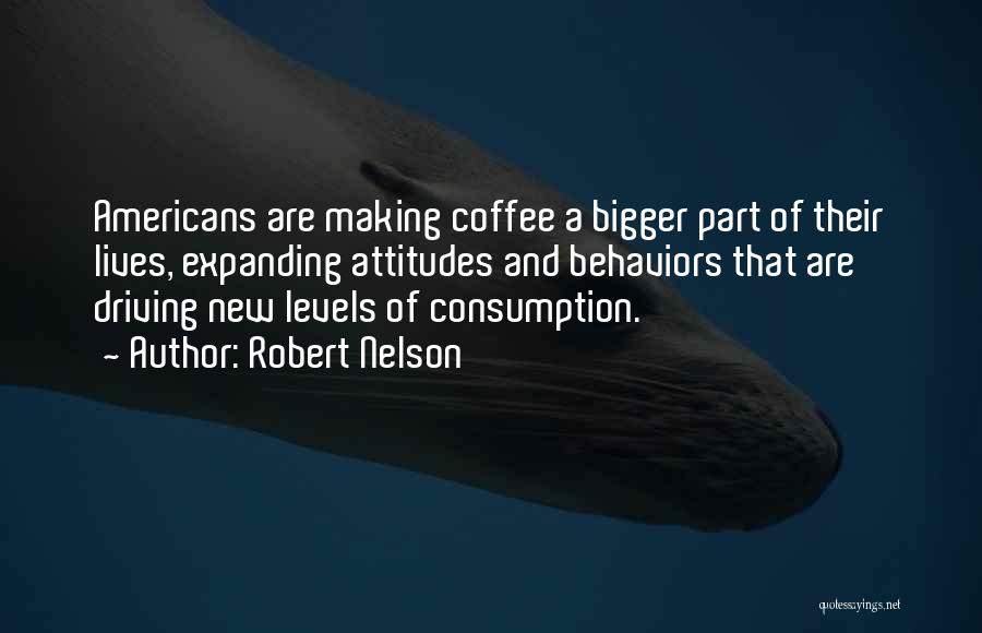Robert Nelson Quotes: Americans Are Making Coffee A Bigger Part Of Their Lives, Expanding Attitudes And Behaviors That Are Driving New Levels Of