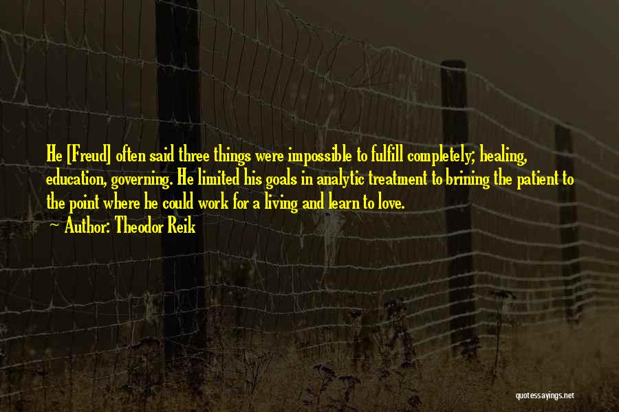 Theodor Reik Quotes: He [freud] Often Said Three Things Were Impossible To Fulfill Completely; Healing, Education, Governing. He Limited His Goals In Analytic