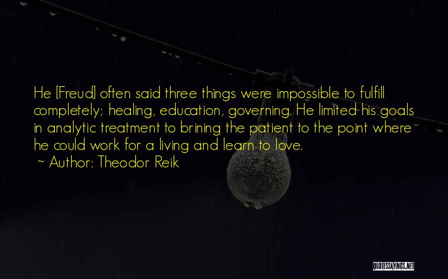 Theodor Reik Quotes: He [freud] Often Said Three Things Were Impossible To Fulfill Completely; Healing, Education, Governing. He Limited His Goals In Analytic