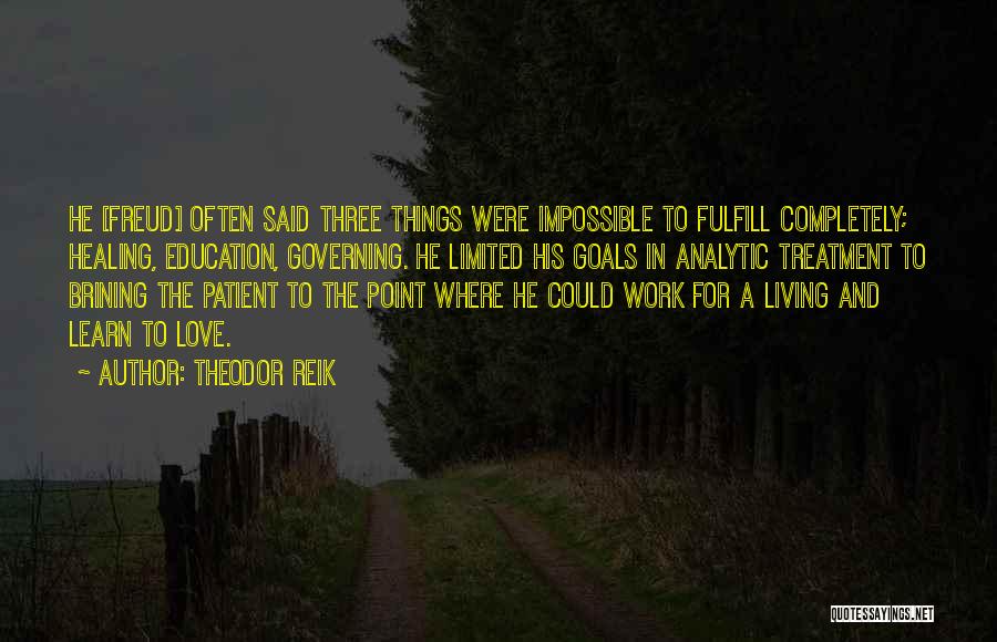 Theodor Reik Quotes: He [freud] Often Said Three Things Were Impossible To Fulfill Completely; Healing, Education, Governing. He Limited His Goals In Analytic