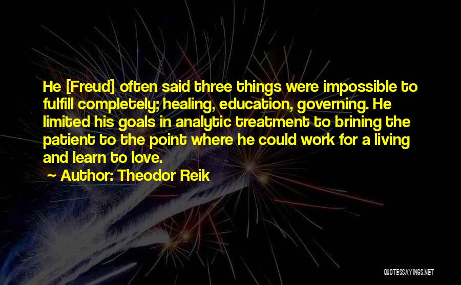 Theodor Reik Quotes: He [freud] Often Said Three Things Were Impossible To Fulfill Completely; Healing, Education, Governing. He Limited His Goals In Analytic