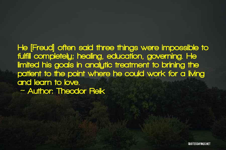 Theodor Reik Quotes: He [freud] Often Said Three Things Were Impossible To Fulfill Completely; Healing, Education, Governing. He Limited His Goals In Analytic