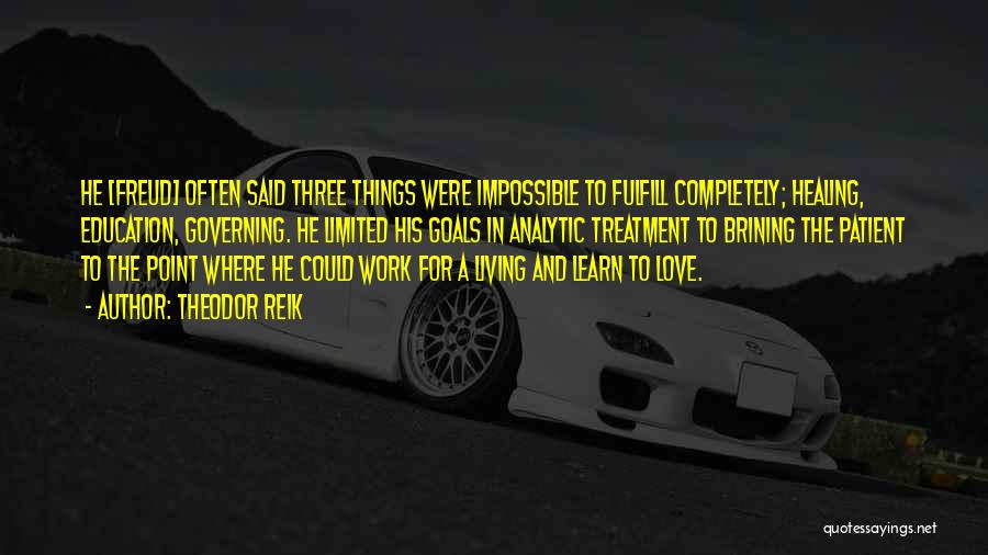 Theodor Reik Quotes: He [freud] Often Said Three Things Were Impossible To Fulfill Completely; Healing, Education, Governing. He Limited His Goals In Analytic