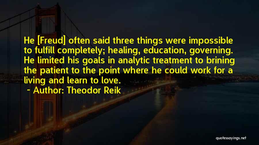 Theodor Reik Quotes: He [freud] Often Said Three Things Were Impossible To Fulfill Completely; Healing, Education, Governing. He Limited His Goals In Analytic