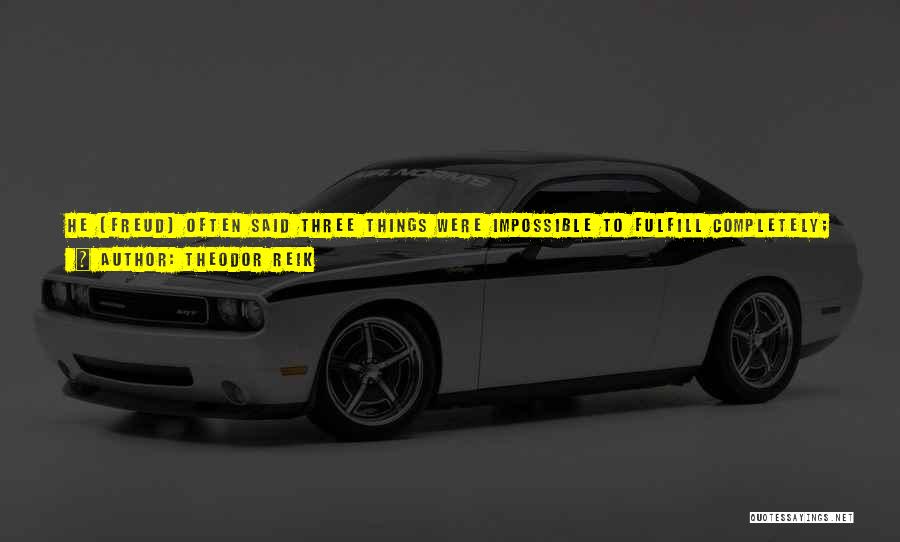 Theodor Reik Quotes: He [freud] Often Said Three Things Were Impossible To Fulfill Completely; Healing, Education, Governing. He Limited His Goals In Analytic