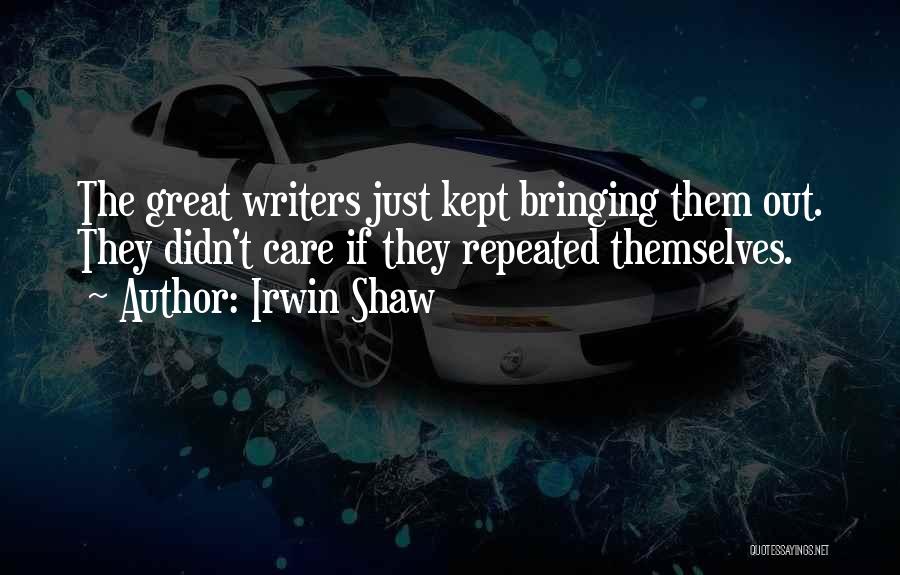 Irwin Shaw Quotes: The Great Writers Just Kept Bringing Them Out. They Didn't Care If They Repeated Themselves.