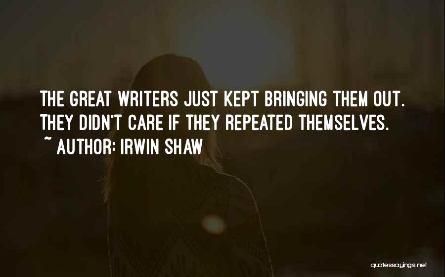 Irwin Shaw Quotes: The Great Writers Just Kept Bringing Them Out. They Didn't Care If They Repeated Themselves.