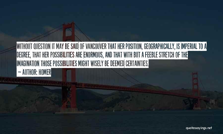 Homer Quotes: Without Question It May Be Said Of Vancouver That Her Position, Geographically, Is Imperial To A Degree, That Her Possibilities