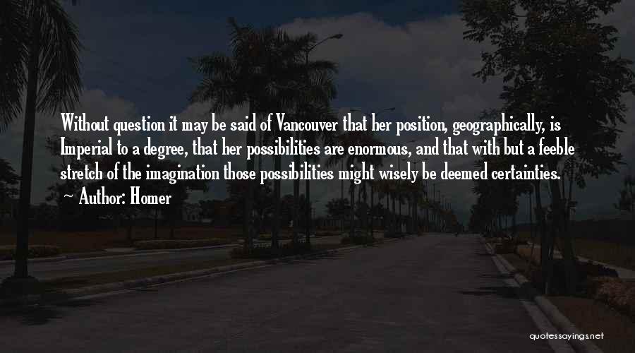 Homer Quotes: Without Question It May Be Said Of Vancouver That Her Position, Geographically, Is Imperial To A Degree, That Her Possibilities