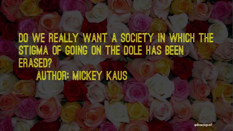 Mickey Kaus Quotes: Do We Really Want A Society In Which The Stigma Of Going On The Dole Has Been Erased?