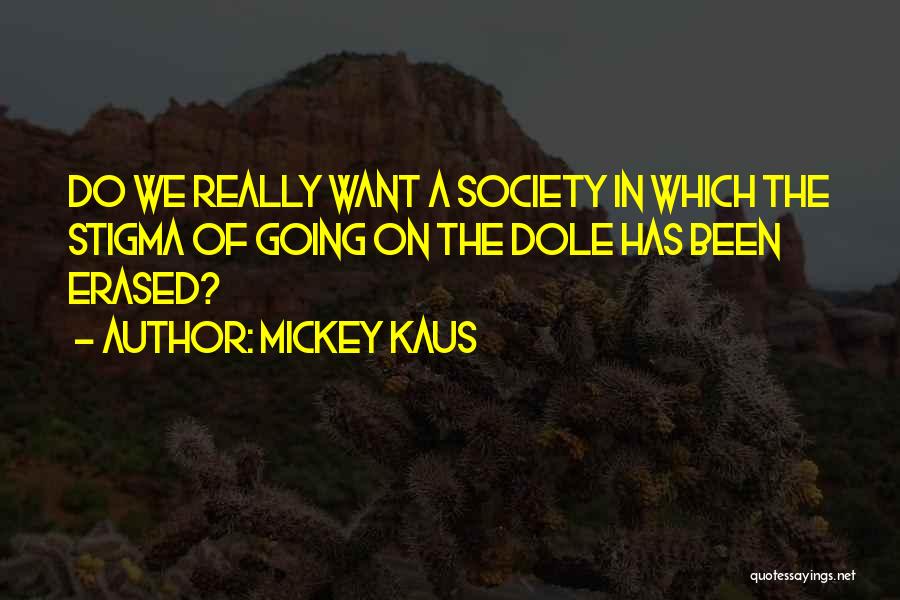 Mickey Kaus Quotes: Do We Really Want A Society In Which The Stigma Of Going On The Dole Has Been Erased?