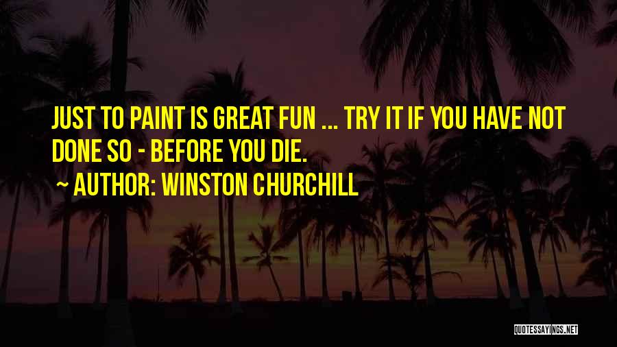 Winston Churchill Quotes: Just To Paint Is Great Fun ... Try It If You Have Not Done So - Before You Die.