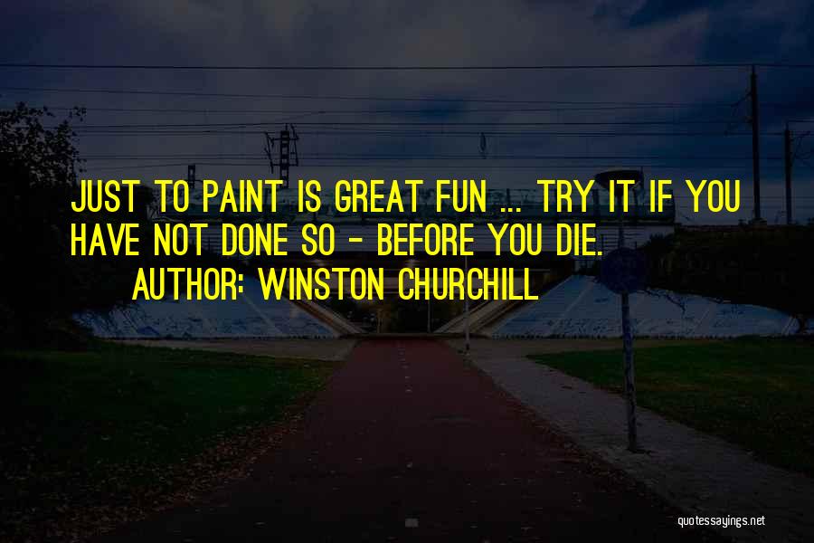 Winston Churchill Quotes: Just To Paint Is Great Fun ... Try It If You Have Not Done So - Before You Die.