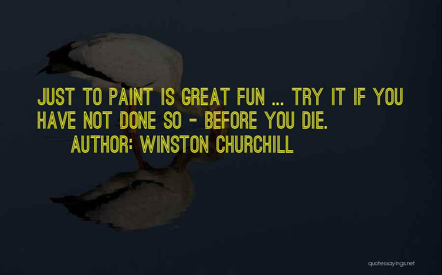 Winston Churchill Quotes: Just To Paint Is Great Fun ... Try It If You Have Not Done So - Before You Die.