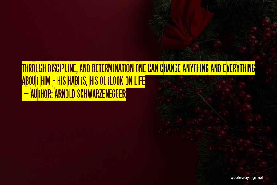 Arnold Schwarzenegger Quotes: Through Discipline, And Determination One Can Change Anything And Everything About Him - His Habits, His Outlook On Life