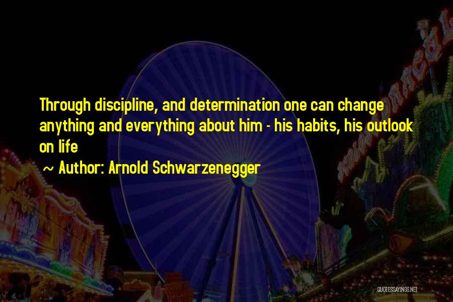 Arnold Schwarzenegger Quotes: Through Discipline, And Determination One Can Change Anything And Everything About Him - His Habits, His Outlook On Life