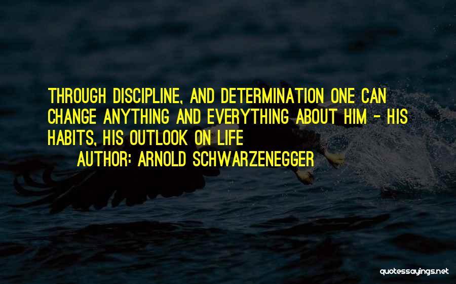 Arnold Schwarzenegger Quotes: Through Discipline, And Determination One Can Change Anything And Everything About Him - His Habits, His Outlook On Life