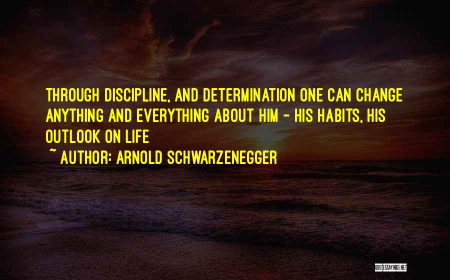 Arnold Schwarzenegger Quotes: Through Discipline, And Determination One Can Change Anything And Everything About Him - His Habits, His Outlook On Life