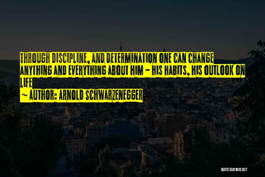 Arnold Schwarzenegger Quotes: Through Discipline, And Determination One Can Change Anything And Everything About Him - His Habits, His Outlook On Life