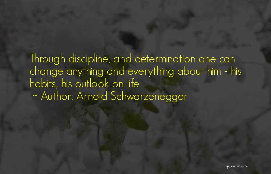 Arnold Schwarzenegger Quotes: Through Discipline, And Determination One Can Change Anything And Everything About Him - His Habits, His Outlook On Life