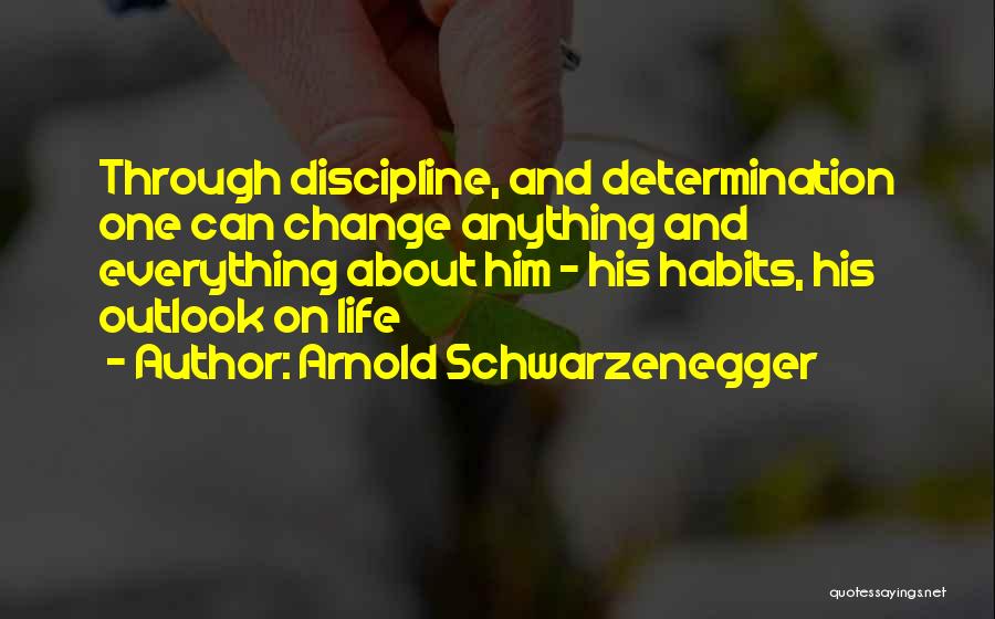 Arnold Schwarzenegger Quotes: Through Discipline, And Determination One Can Change Anything And Everything About Him - His Habits, His Outlook On Life