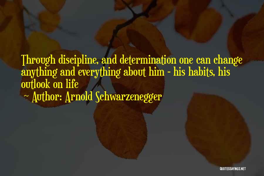 Arnold Schwarzenegger Quotes: Through Discipline, And Determination One Can Change Anything And Everything About Him - His Habits, His Outlook On Life