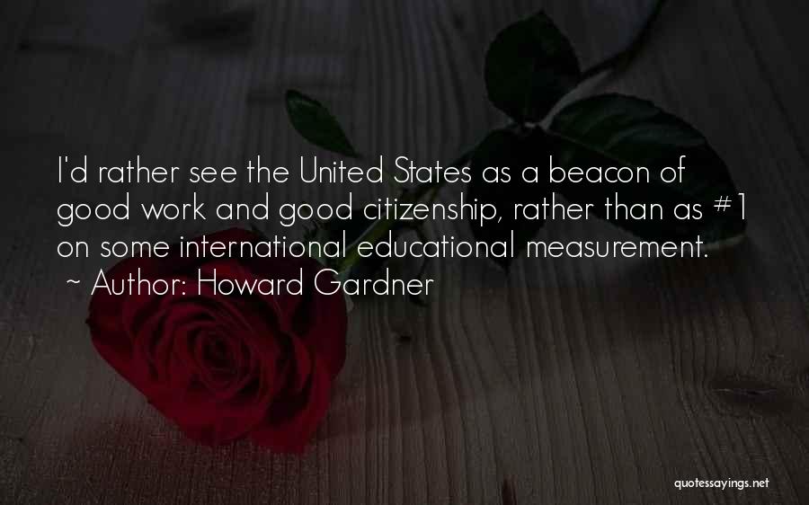 Howard Gardner Quotes: I'd Rather See The United States As A Beacon Of Good Work And Good Citizenship, Rather Than As #1 On
