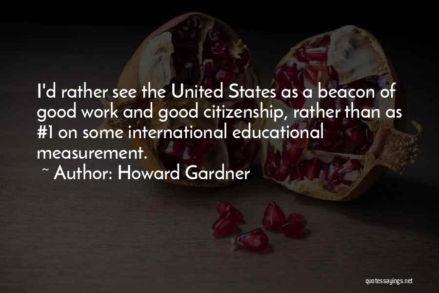 Howard Gardner Quotes: I'd Rather See The United States As A Beacon Of Good Work And Good Citizenship, Rather Than As #1 On