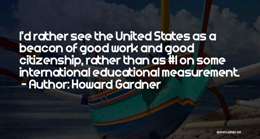 Howard Gardner Quotes: I'd Rather See The United States As A Beacon Of Good Work And Good Citizenship, Rather Than As #1 On