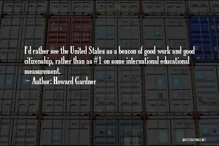 Howard Gardner Quotes: I'd Rather See The United States As A Beacon Of Good Work And Good Citizenship, Rather Than As #1 On