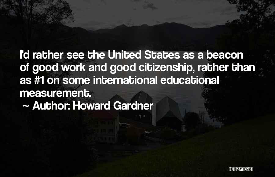 Howard Gardner Quotes: I'd Rather See The United States As A Beacon Of Good Work And Good Citizenship, Rather Than As #1 On