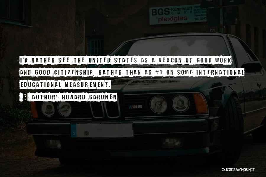 Howard Gardner Quotes: I'd Rather See The United States As A Beacon Of Good Work And Good Citizenship, Rather Than As #1 On