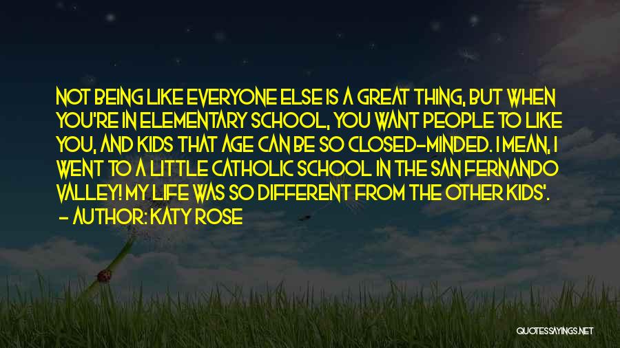 Katy Rose Quotes: Not Being Like Everyone Else Is A Great Thing, But When You're In Elementary School, You Want People To Like