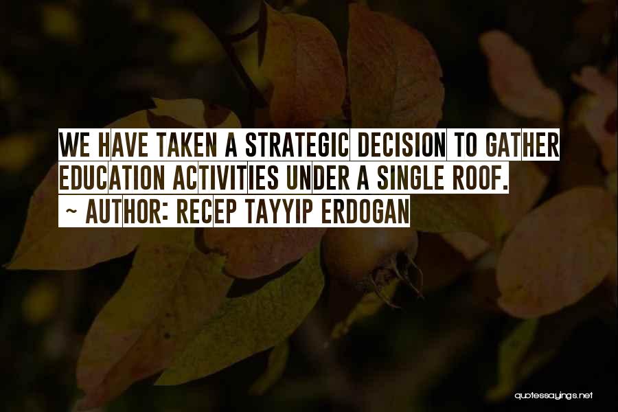 Recep Tayyip Erdogan Quotes: We Have Taken A Strategic Decision To Gather Education Activities Under A Single Roof.