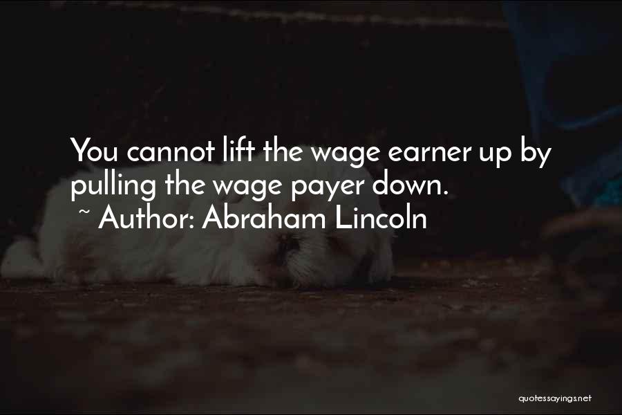 Abraham Lincoln Quotes: You Cannot Lift The Wage Earner Up By Pulling The Wage Payer Down.