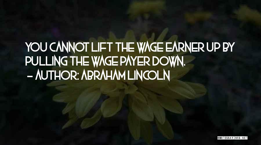 Abraham Lincoln Quotes: You Cannot Lift The Wage Earner Up By Pulling The Wage Payer Down.