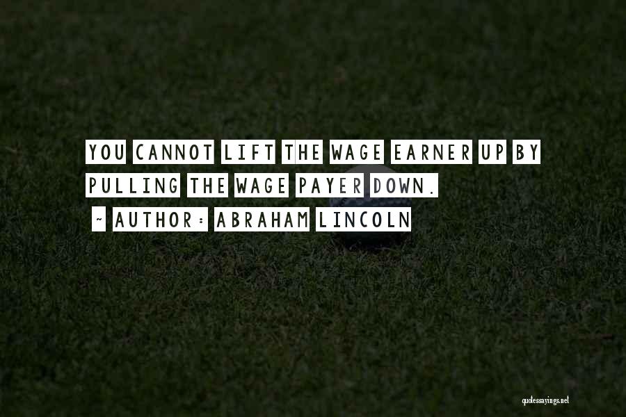 Abraham Lincoln Quotes: You Cannot Lift The Wage Earner Up By Pulling The Wage Payer Down.
