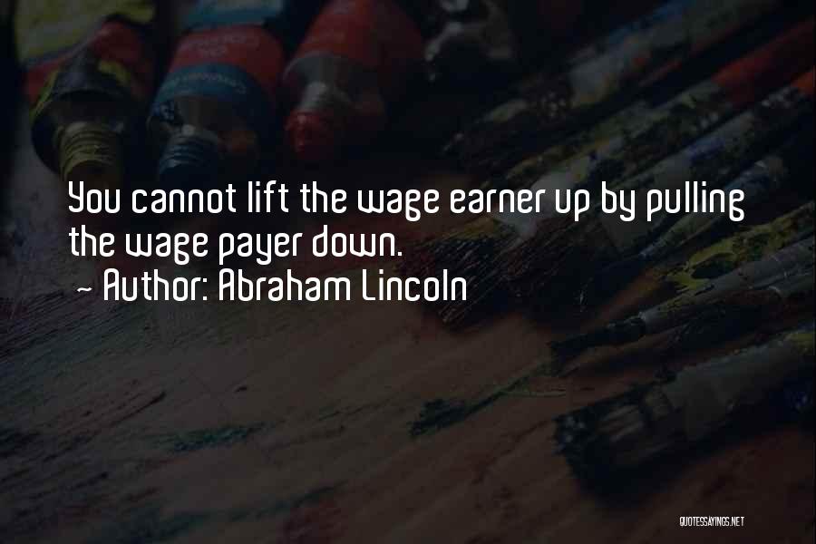 Abraham Lincoln Quotes: You Cannot Lift The Wage Earner Up By Pulling The Wage Payer Down.