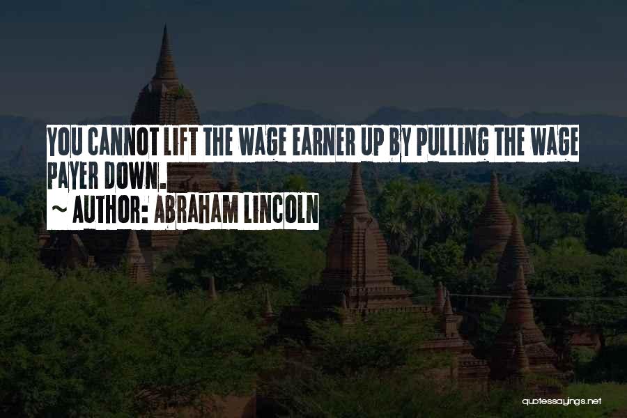 Abraham Lincoln Quotes: You Cannot Lift The Wage Earner Up By Pulling The Wage Payer Down.