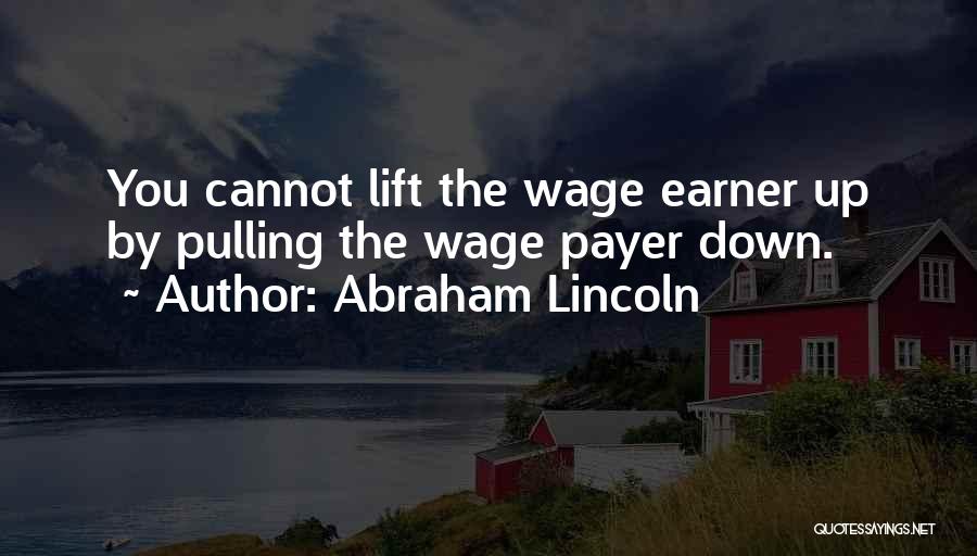 Abraham Lincoln Quotes: You Cannot Lift The Wage Earner Up By Pulling The Wage Payer Down.