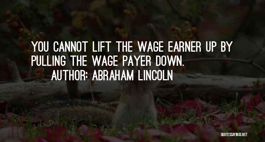 Abraham Lincoln Quotes: You Cannot Lift The Wage Earner Up By Pulling The Wage Payer Down.