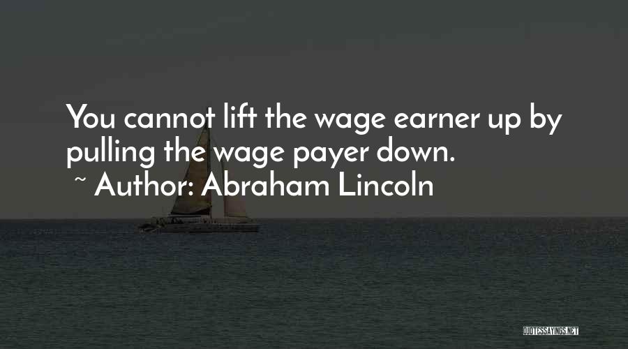 Abraham Lincoln Quotes: You Cannot Lift The Wage Earner Up By Pulling The Wage Payer Down.