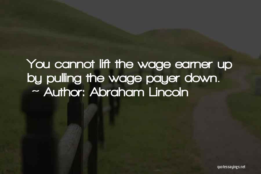 Abraham Lincoln Quotes: You Cannot Lift The Wage Earner Up By Pulling The Wage Payer Down.