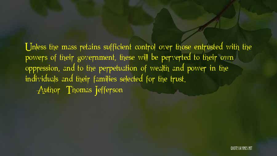 Thomas Jefferson Quotes: Unless The Mass Retains Sufficient Control Over Those Entrusted With The Powers Of Their Government, These Will Be Perverted To