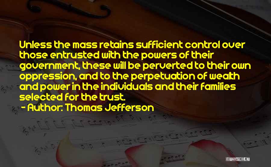 Thomas Jefferson Quotes: Unless The Mass Retains Sufficient Control Over Those Entrusted With The Powers Of Their Government, These Will Be Perverted To