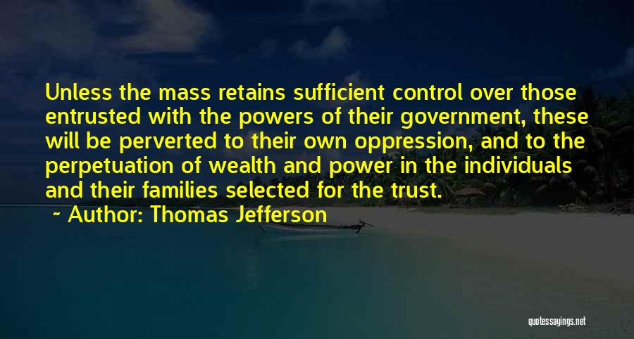 Thomas Jefferson Quotes: Unless The Mass Retains Sufficient Control Over Those Entrusted With The Powers Of Their Government, These Will Be Perverted To