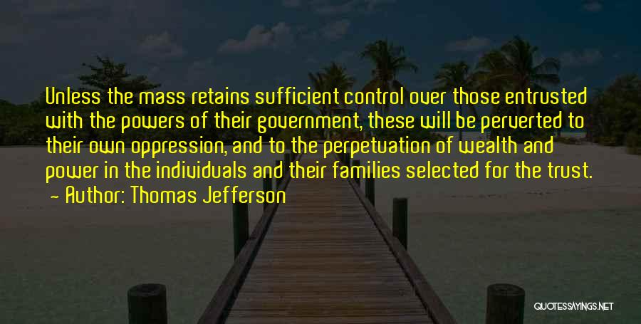 Thomas Jefferson Quotes: Unless The Mass Retains Sufficient Control Over Those Entrusted With The Powers Of Their Government, These Will Be Perverted To