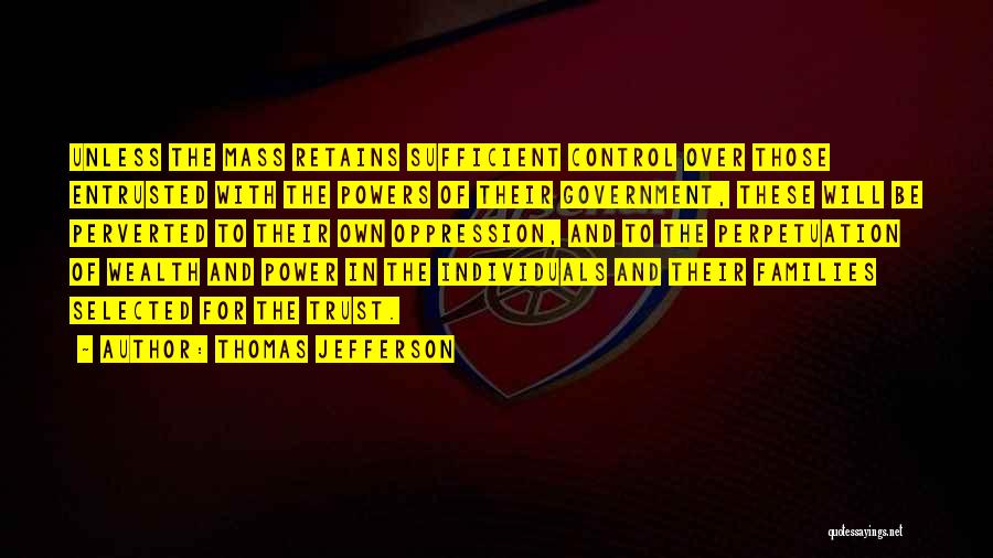 Thomas Jefferson Quotes: Unless The Mass Retains Sufficient Control Over Those Entrusted With The Powers Of Their Government, These Will Be Perverted To