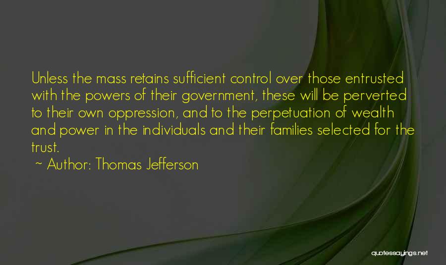 Thomas Jefferson Quotes: Unless The Mass Retains Sufficient Control Over Those Entrusted With The Powers Of Their Government, These Will Be Perverted To