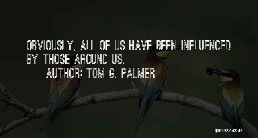 Tom G. Palmer Quotes: Obviously, All Of Us Have Been Influenced By Those Around Us.